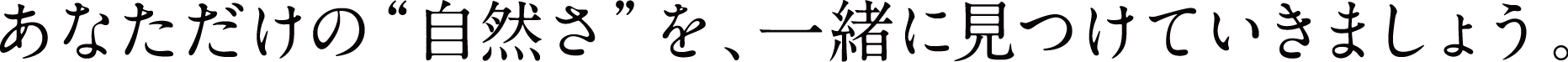 あなただけの“自然さ”を、一緒に見つけていきましょう。