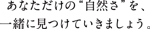 あなただけの“自然さ”を、一緒に見つけていきましょう。